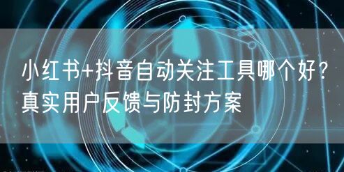 小红书+抖音自动关注工具哪个好？真实用户反馈与防封方案