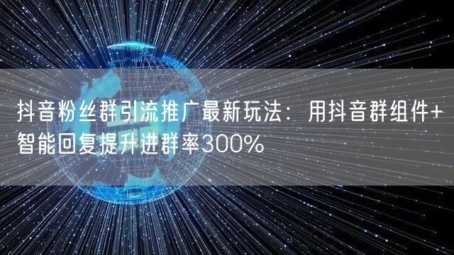 抖音粉丝群引流推广最新玩法：用抖音群组件+智能回复提升进群率300%
