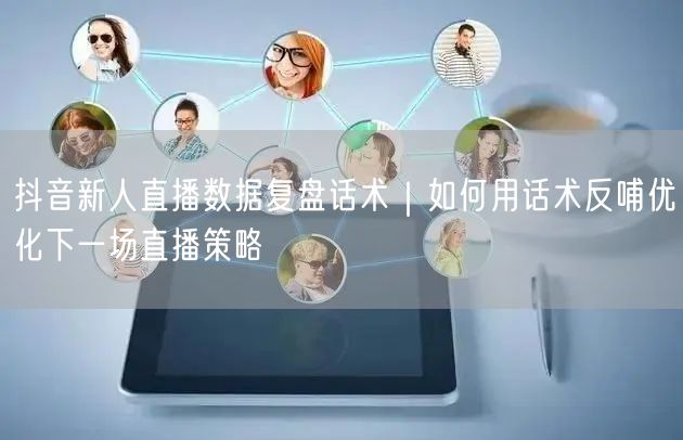 抖音新人直播数据复盘话术｜如何用话术反哺优化下一场直播策略