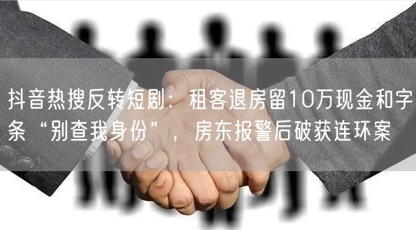 抖音热搜反转短剧：租客退房留10万现金和字条“别查我身份”，房东报警后破获连环案