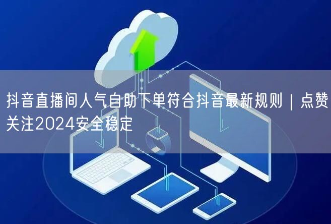 抖音直播间人气自助下单符合抖音最新规则｜点赞关注2024安全稳定