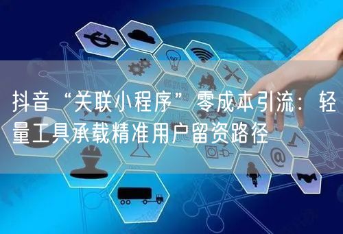 抖音“关联小程序”零成本引流：轻量工具承载精准用户留资路径
