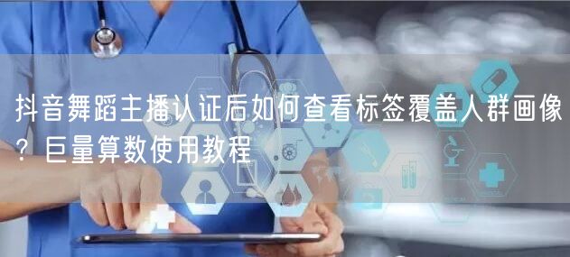 抖音舞蹈主播认证后如何查看标签覆盖人群画像?巨量算数使用教程