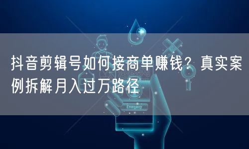 抖音剪辑号如何接商单赚钱？真实案例拆解月入过万路径