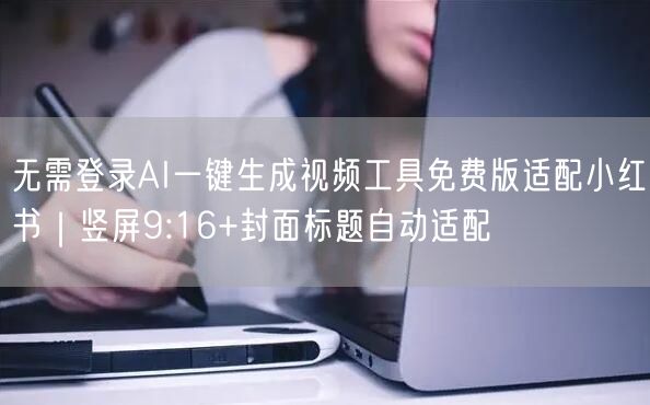 无需登录AI一键生成视频工具免费版适配小红书｜竖屏9:16+封面标题自动适配