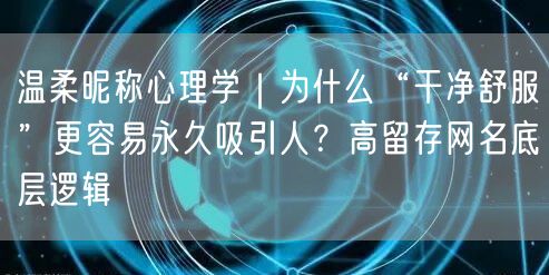 温柔昵称心理学｜为什么“干净舒服”更容易永久吸引人？高留存网名底层逻辑