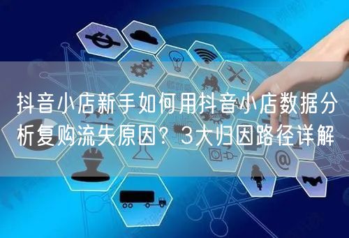抖音小店新手如何用抖音小店数据分析复购流失原因?3大归因路径详解