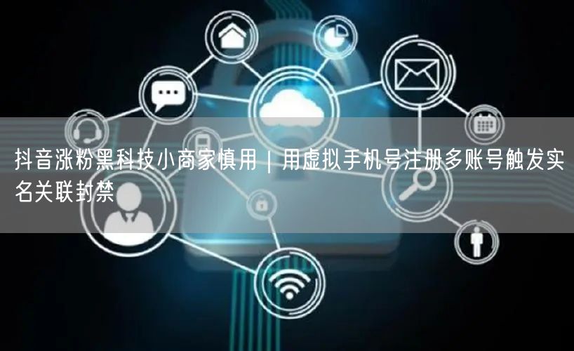 抖音涨粉黑科技小商家慎用|用虚拟手机号注册多账号触发实名关联封禁