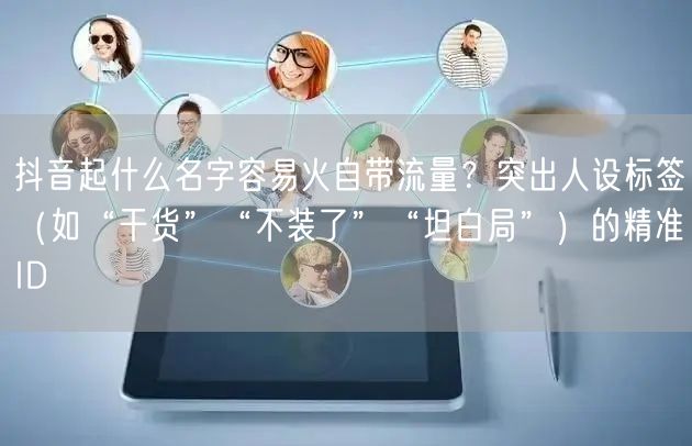 抖音起什么名字容易火自带流量?突出人设标签(如“干货”“不装了”“坦白局”)的精