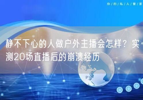 静不下心的人做户外主播会怎样？实测20场直播后的崩溃经历