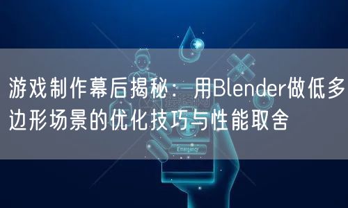 游戏制作幕后揭秘：用Blender做低多边形场景的优化技巧与性能取舍