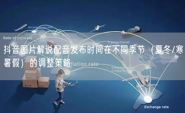 抖音图片解说配音发布时间在不同季节（夏冬/寒暑假）的调整策略