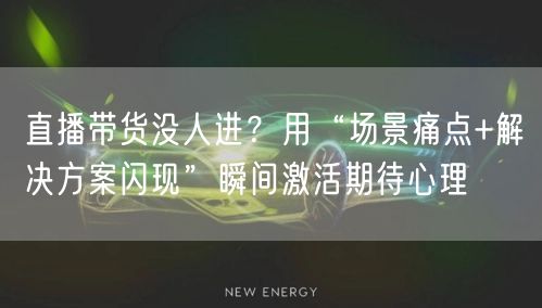 直播带货没人进？用“场景痛点+解决方案闪现”瞬间激活期待心理
