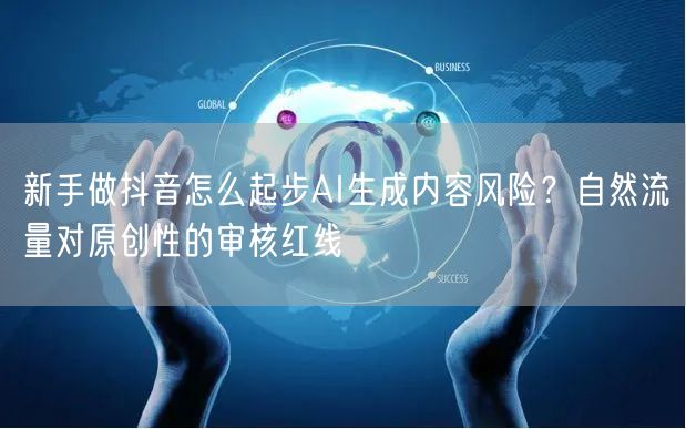 新手做抖音怎么起步AI生成内容风险?自然流量对原创性的审核红线