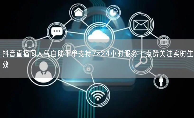 抖音直播间人气自助下单支持7×24小时服务|点赞关注实时生效