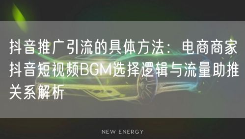 抖音推广引流的具体方法:电商商家抖音短视频BGM选择逻辑与流量助推关系解析