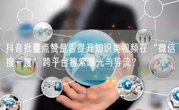 抖音批量点赞是否提升知识类视频在“微信搜一搜”跨平台搜索曝光与导流?