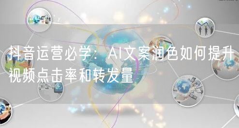 抖音运营必学:AI文案润色如何提升视频点击率和转发量