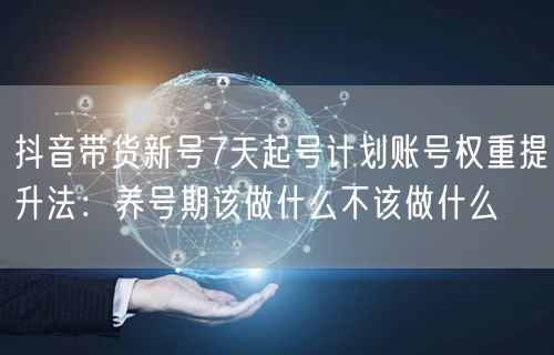 抖音带货新号7天起号计划账号权重提升法:养号期该做什么不该做什么