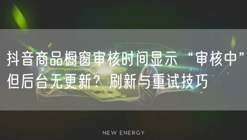 抖音商品橱窗审核时间显示“审核中”但后台无更新?刷新与重试技巧