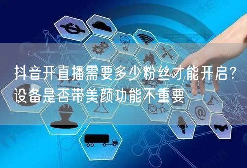 抖音开直播需要多少粉丝才能开启?设备是否带美颜功能不重要