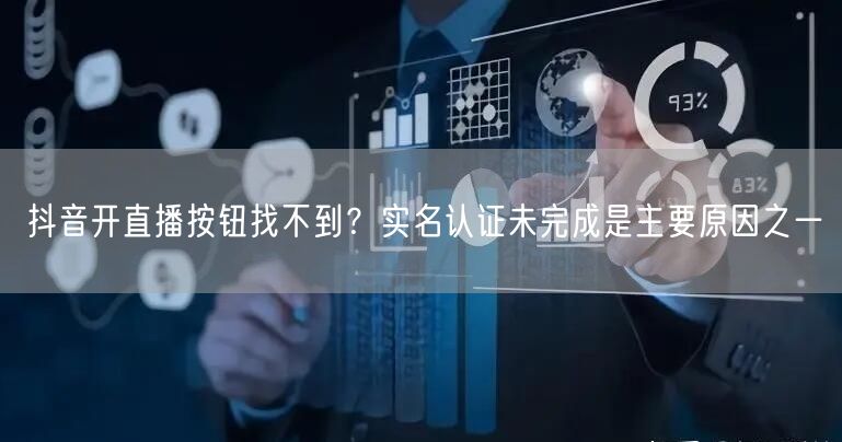抖音开直播按钮找不到?实名认证未完成是主要原因之一