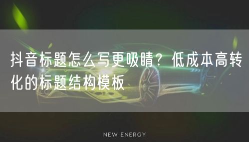 抖音标题怎么写更吸睛？低成本高转化的标题结构模板