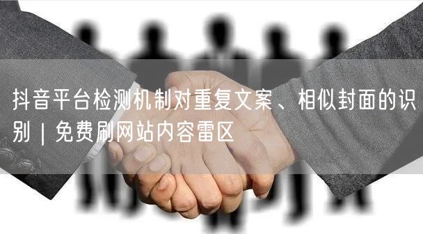 抖音平台检测机制对重复文案、相似封面的识别｜免费刷网站内容雷区