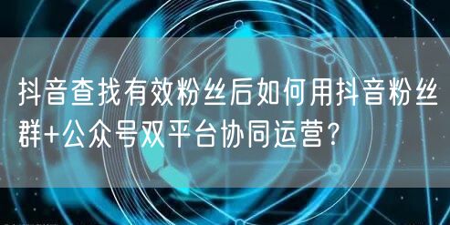 抖音查找有效粉丝后如何用抖音粉丝群+公众号双平台协同运营？