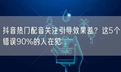 抖音热门配音关注引导效果差？这5个错误90%的人在犯