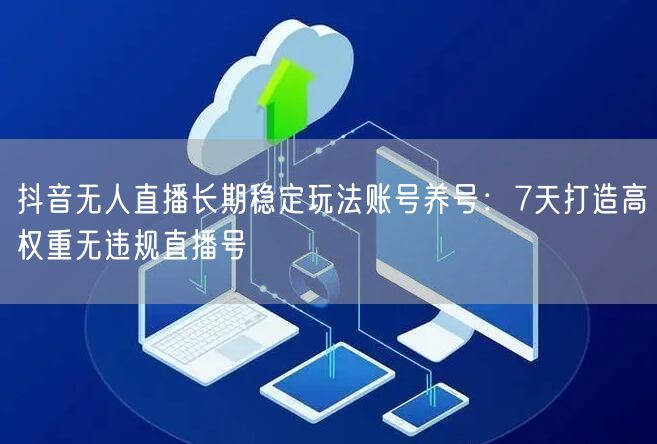 抖音无人直播长期稳定玩法账号养号：7天打造高权重无违规直播号
